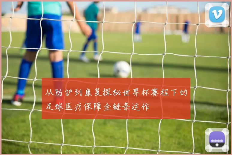 从防护到康复探秘世界杯赛程下的足球医疗保障全链条运作