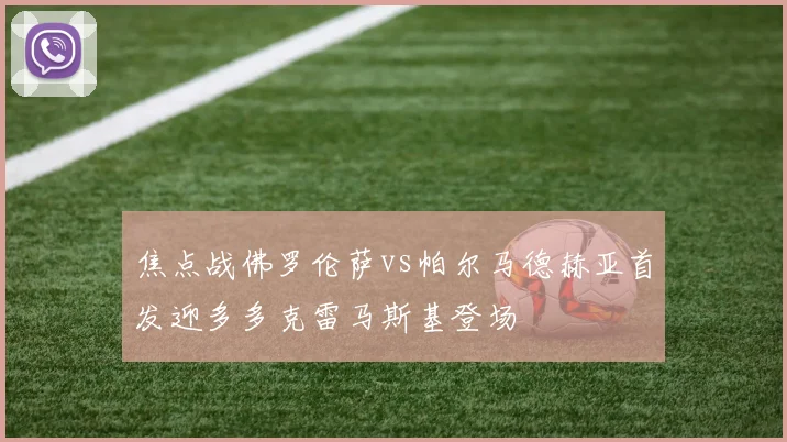 焦点战佛罗伦萨vs帕尔马德赫亚首发迎多多克雷马斯基登场