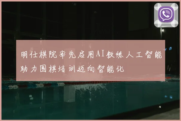 明仕棋院率先启用AI教练人工智能助力围棋培训迈向智能化