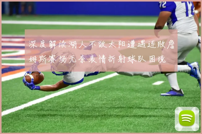 深度解读湖人不敌太阳遭遇连败詹姆斯赛场无奈表情折射球队困境