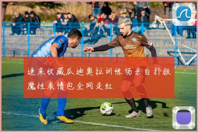 速来收藏瓜迪奥拉训练场亲自扑救魔性表情包全网走红