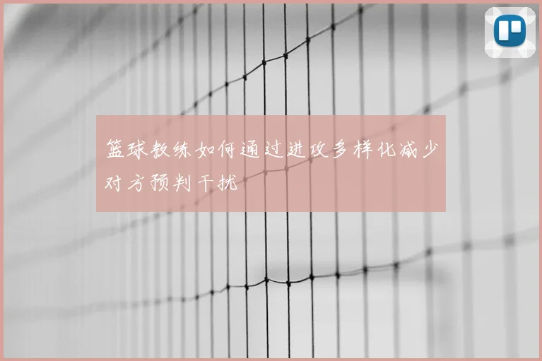 篮球教练如何通过进攻多样化减少对方预判干扰