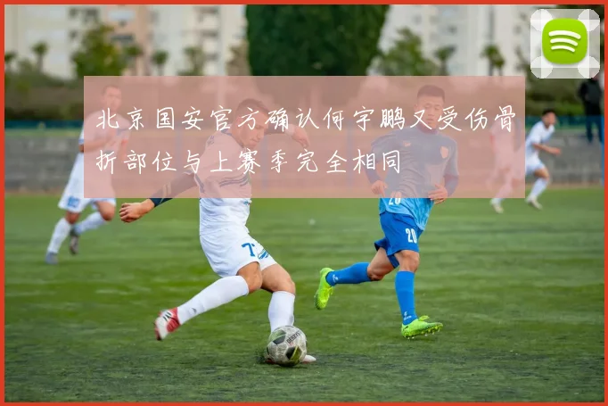 北京国安官方确认何宇鹏又受伤骨折部位与上赛季完全相同