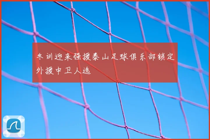 冬训迎来强援泰山足球俱乐部锁定外援中卫人选