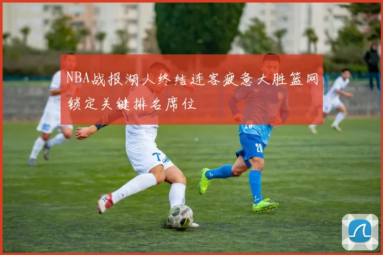 NBA战报湖人终结连客疲惫大胜篮网锁定关键排名席位
