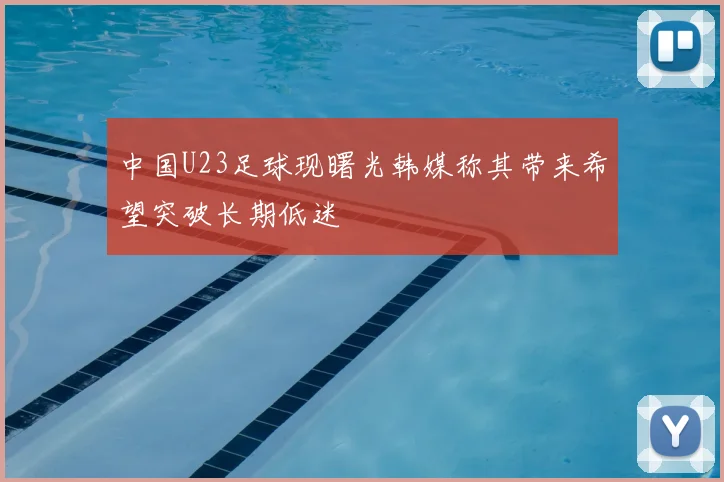 中国U23足球现曙光韩媒称其带来希望突破长期低迷