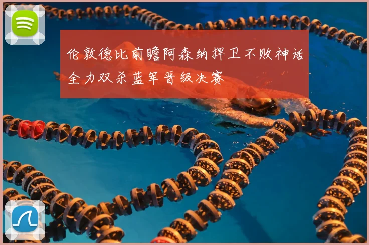 伦敦德比前瞻阿森纳捍卫不败神话全力双杀蓝军晋级决赛