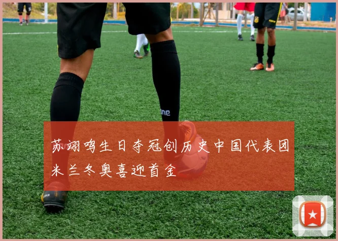 苏翊鸣生日夺冠创历史中国代表团米兰冬奥喜迎首金